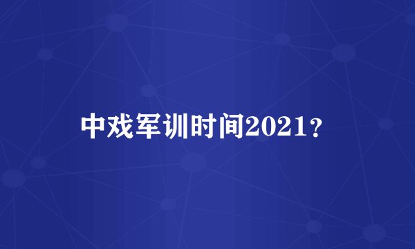 中戏军训时间2021？