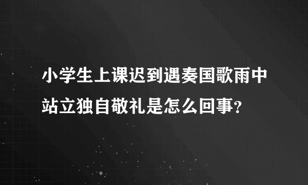 小学生上课迟到遇奏国歌雨中站立独自敬礼是怎么回事？