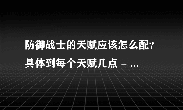 防御战士的天赋应该怎么配？具体到每个天赋几点 - 芝士回答