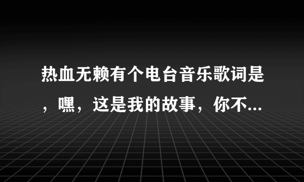 热血无赖有个电台音乐歌词是，嘿，这是我的故事，你不想听，不爱听，没关系 我还是要唱，唱给全世界