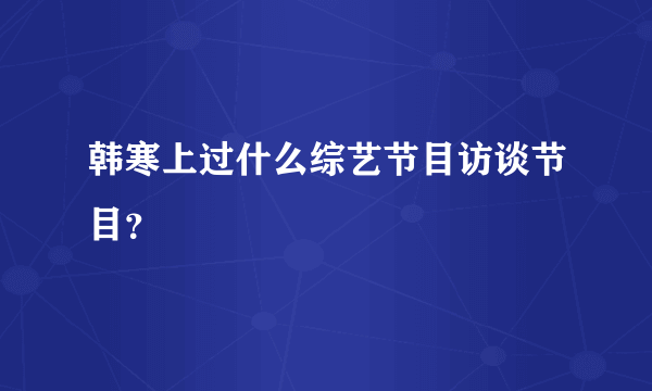 韩寒上过什么综艺节目访谈节目？