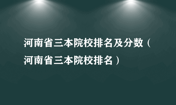 河南省三本院校排名及分数（河南省三本院校排名）