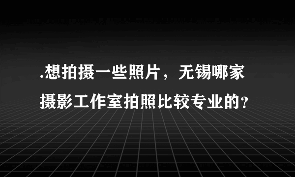 .想拍摄一些照片，无锡哪家摄影工作室拍照比较专业的？