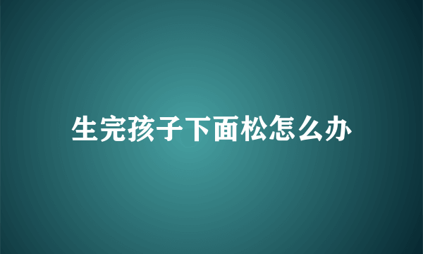 生完孩子下面松怎么办