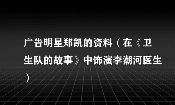 广告明星郑凯的资料（在《卫生队的故事》中饰演李潮河医生）