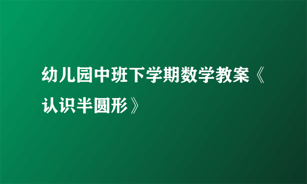 幼儿园中班下学期数学教案《认识半圆形》