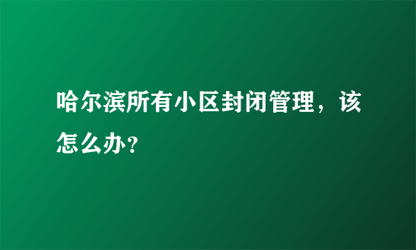 哈尔滨所有小区封闭管理，该怎么办？