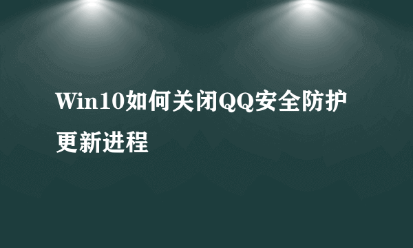 Win10如何关闭QQ安全防护更新进程