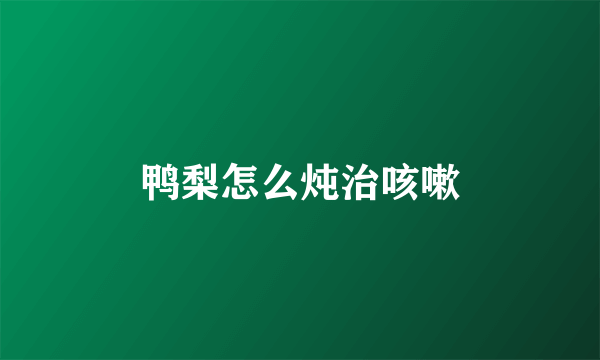 鸭梨怎么炖治咳嗽