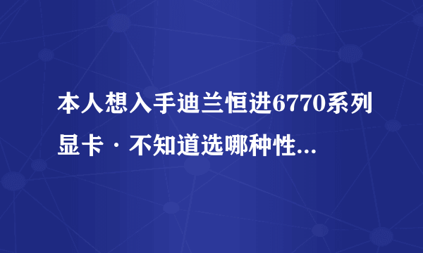 本人想入手迪兰恒进6770系列显卡·不知道选哪种性价比高~谢谢