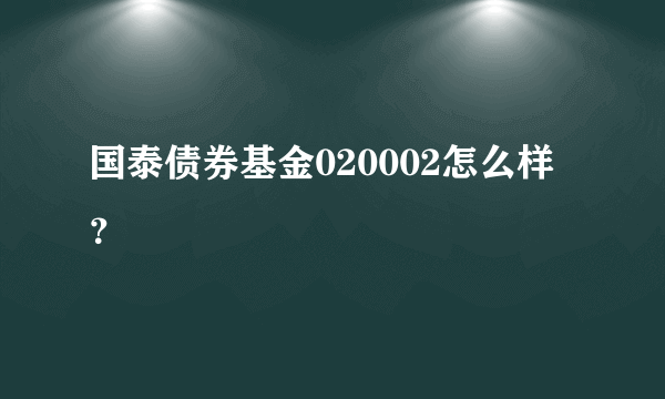 国泰债券基金020002怎么样？