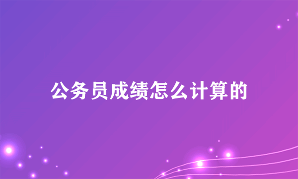 公务员成绩怎么计算的