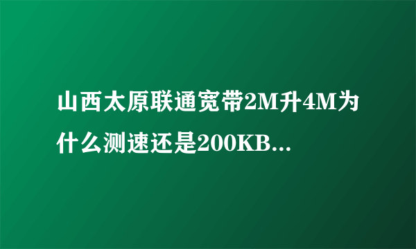 山西太原联通宽带2M升4M为什么测速还是200KB/s ?