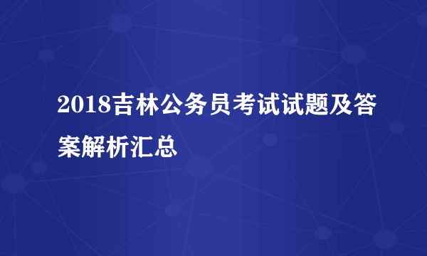 2018吉林公务员考试试题及答案解析汇总