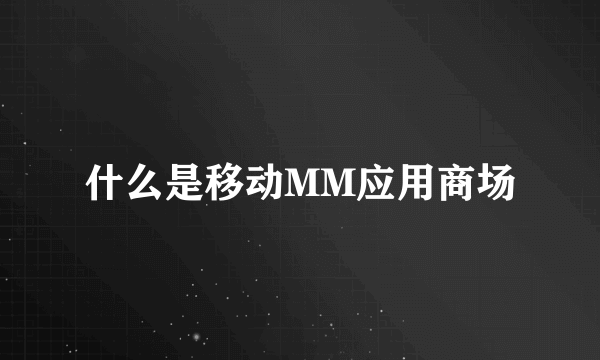 什么是移动MM应用商场