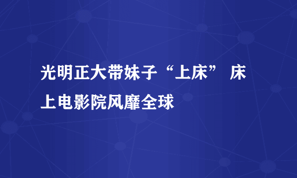 光明正大带妹子“上床” 床上电影院风靡全球