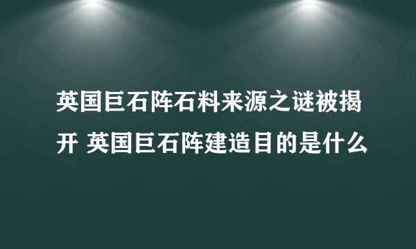 英国巨石阵石料来源之谜被揭开 英国巨石阵建造目的是什么