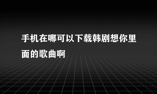 手机在哪可以下载韩剧想你里面的歌曲啊