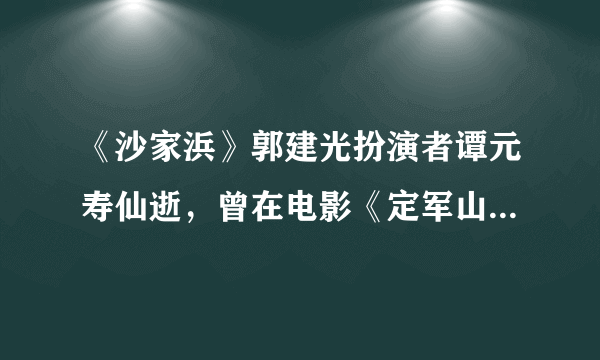 《沙家浜》郭建光扮演者谭元寿仙逝，曾在电影《定军山》饰其曾祖