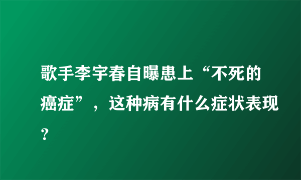 歌手李宇春自曝患上“不死的癌症”，这种病有什么症状表现？