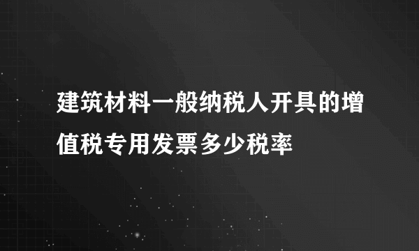 建筑材料一般纳税人开具的增值税专用发票多少税率