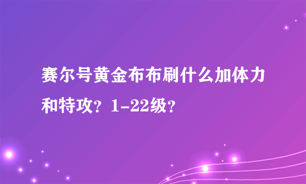 赛尔号黄金布布刷什么加体力和特攻？1-22级？