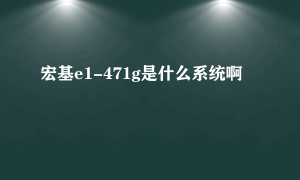 宏基e1-471g是什么系统啊