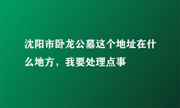 沈阳市卧龙公墓这个地址在什么地方，我要处理点事