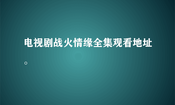 电视剧战火情缘全集观看地址。