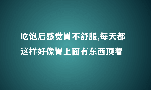 吃饱后感觉胃不舒服,每天都这样好像胃上面有东西顶着