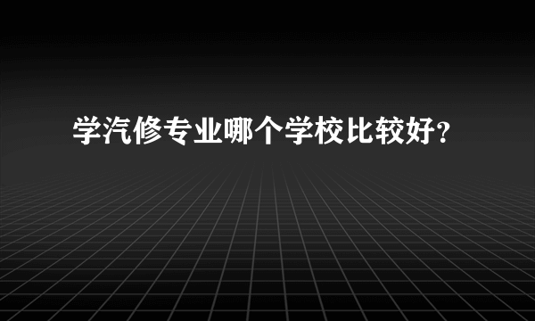 学汽修专业哪个学校比较好？