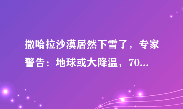 撒哈拉沙漠居然下雪了，专家警告：地球或大降温，70亿人面临灾难