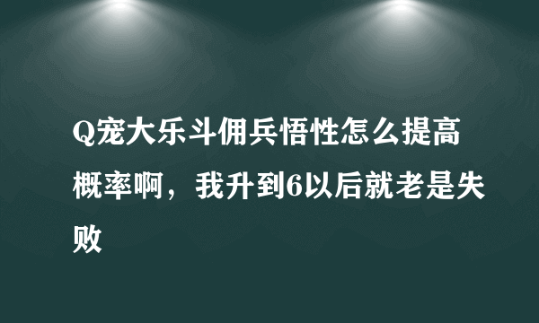 Q宠大乐斗佣兵悟性怎么提高概率啊，我升到6以后就老是失败