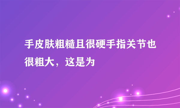 手皮肤粗糙且很硬手指关节也很粗大，这是为