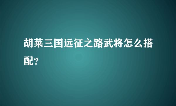 胡莱三国远征之路武将怎么搭配？