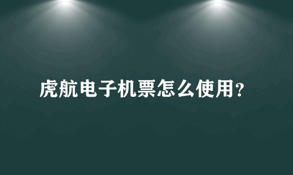 虎航电子机票怎么使用？