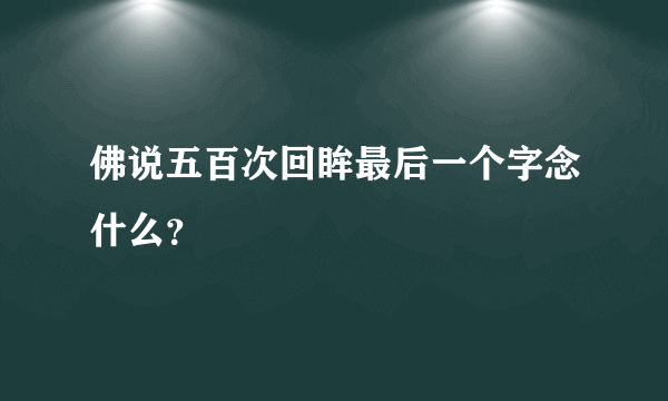 佛说五百次回眸最后一个字念什么？