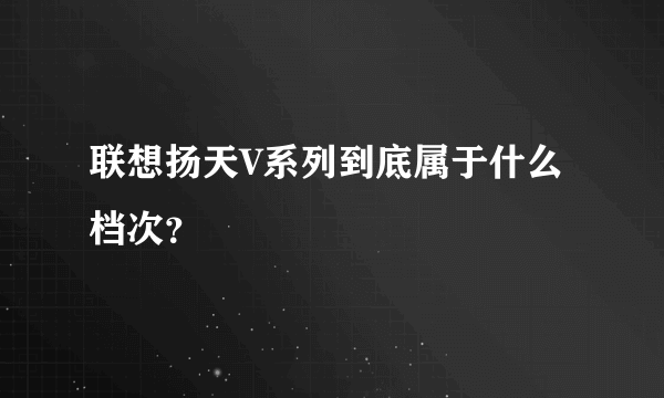 联想扬天V系列到底属于什么档次？