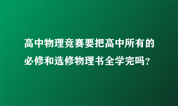 高中物理竞赛要把高中所有的必修和选修物理书全学完吗？