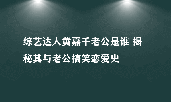 综艺达人黄嘉千老公是谁 揭秘其与老公搞笑恋爱史