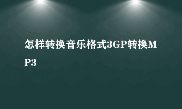 怎样转换音乐格式3GP转换MP3