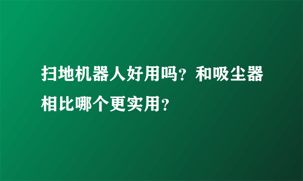 扫地机器人好用吗？和吸尘器相比哪个更实用？