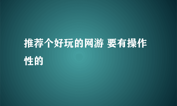 推荐个好玩的网游 要有操作性的