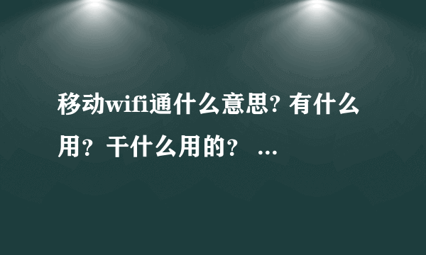 移动wifi通什么意思? 有什么用？干什么用的？ 是不是意思就是 先开通，然后手机就变成无线网？在哪可以上