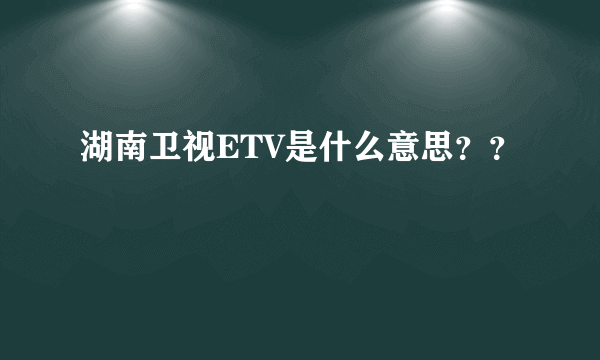 湖南卫视ETV是什么意思？？