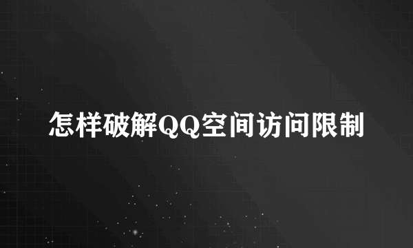 怎样破解QQ空间访问限制