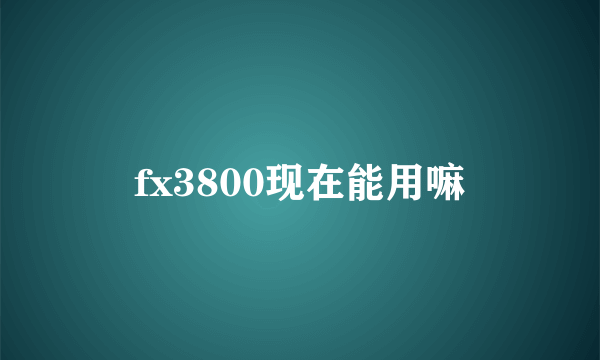 fx3800现在能用嘛