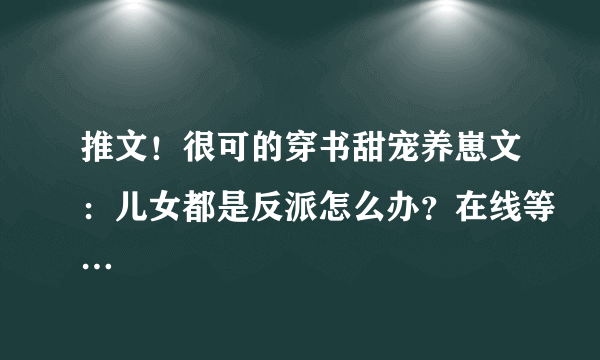 推文！很可的穿书甜宠养崽文：儿女都是反派怎么办？在线等…