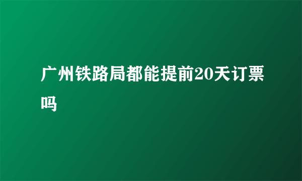 广州铁路局都能提前20天订票吗