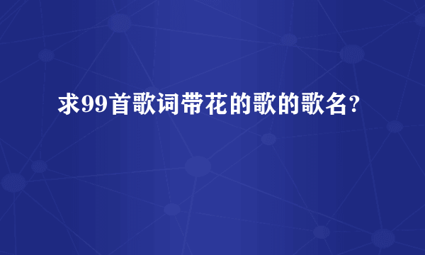 求99首歌词带花的歌的歌名?